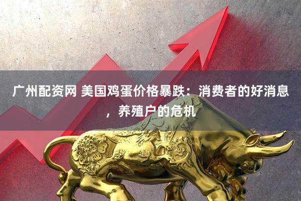 广州配资网 美国鸡蛋价格暴跌：消费者的好消息，养殖户的危机