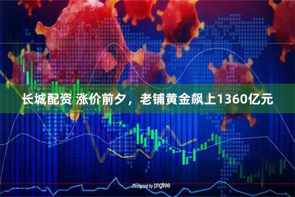 长城配资 涨价前夕，老铺黄金飙上1360亿元