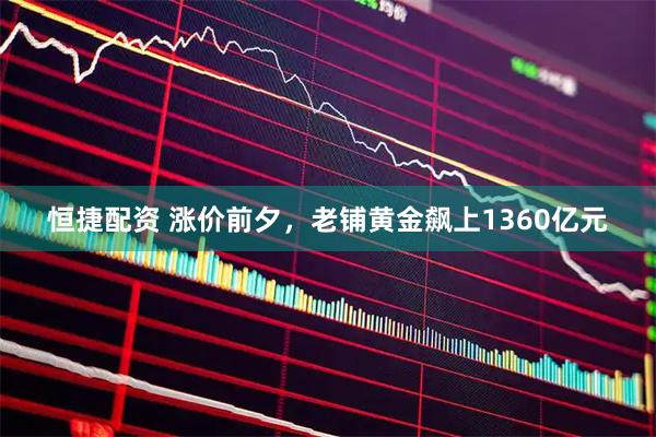 恒捷配资 涨价前夕，老铺黄金飙上1360亿元