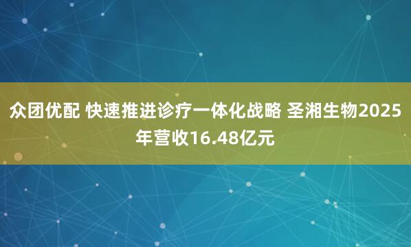 众团优配 快速推进诊疗一体化战略 圣湘生物2025年营收16.48亿元