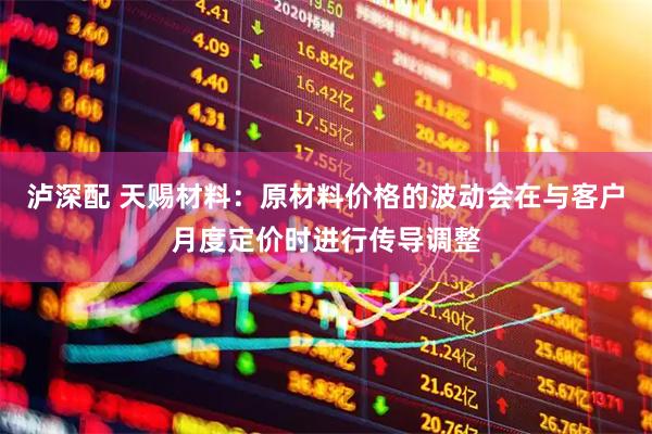 泸深配 天赐材料：原材料价格的波动会在与客户月度定价时进行传导调整