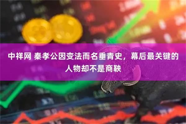 中祥网 秦孝公因变法而名垂青史，幕后最关键的人物却不是商鞅