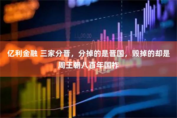 亿利金融 三家分晋，分掉的是晋国，毁掉的却是周王朝八百年国祚