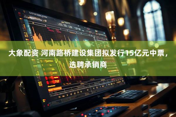 大象配资 河南路桥建设集团拟发行15亿元中票，选聘承销商