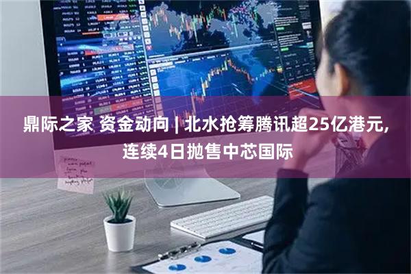 鼎际之家 资金动向 | 北水抢筹腾讯超25亿港元, 连续4日抛售中芯国际