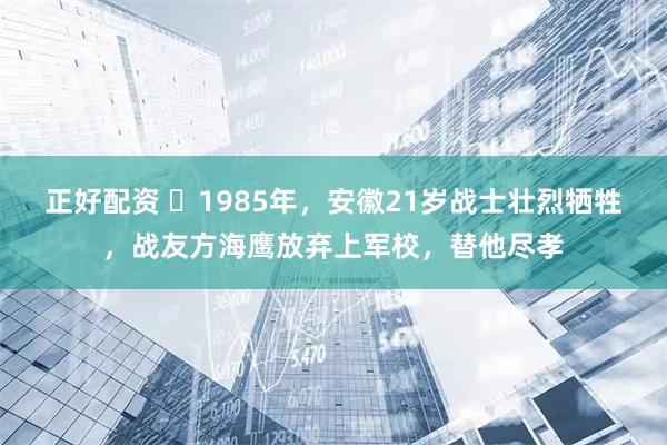 正好配资 ☁1985年，安徽21岁战士壮烈牺牲，战友方海鹰放弃上军校，替他尽孝