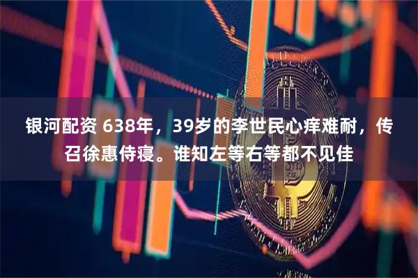 银河配资 638年，39岁的李世民心痒难耐，传召徐惠侍寝。谁知左等右等都不见佳