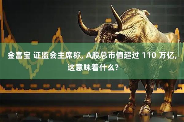 金富宝 证监会主席称, A股总市值超过 110 万亿, 这意味着什么?