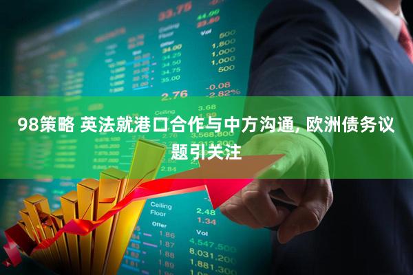 98策略 英法就港口合作与中方沟通, 欧洲债务议题引关注