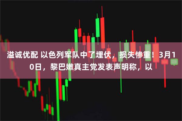 溢诚优配 以色列军队中了埋伏，损失惨重！3月10日，黎巴嫩真主党发表声明称，以