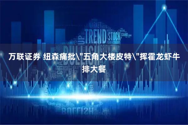 万联证券 纽森痛批＂五角大楼皮特＂挥霍龙虾牛排大餐