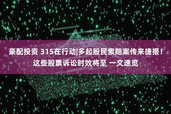豪配投资 315在行动|多起股民索赔案传来捷报！这些股票诉讼时效将至 一文速览