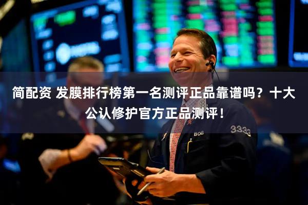 简配资 发膜排行榜第一名测评正品靠谱吗？十大公认修护官方正品测评！