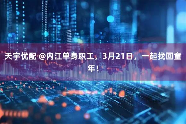天宇优配 @内江单身职工，3月21日，一起找回童年！
