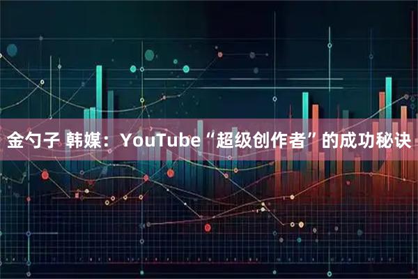 金勺子 韩媒：YouTube“超级创作者”的成功秘诀
