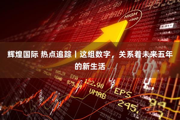 辉煌国际 热点追踪丨这组数字，关系着未来五年的新生活