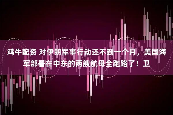 鸿牛配资 对伊朗军事行动还不到一个月，美国海军部署在中东的两艘航母全跑路了！卫
