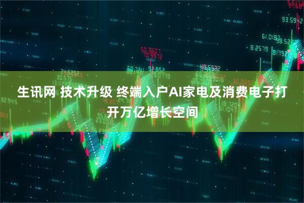 生讯网 技术升级 终端入户AI家电及消费电子打开万亿增长空间