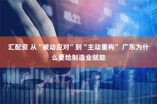 汇配资 从“被动应对”到“主动重构” 广东为什么要给制造业赋能