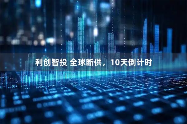 利创智投 全球断供，10天倒计时