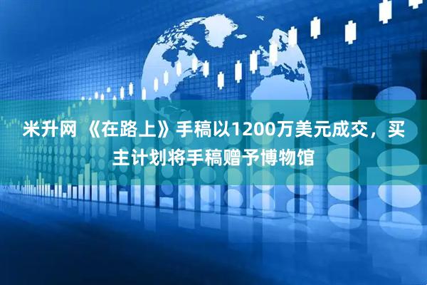米升网 《在路上》手稿以1200万美元成交，买主计划将手稿赠予博物馆
