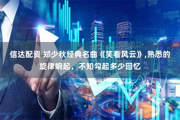 信达配资 郑少秋经典名曲《笑看风云》,熟悉的旋律响起，不知勾起多少回忆