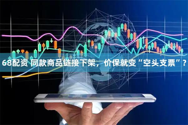68配资 同款商品链接下架，价保就变“空头支票”？