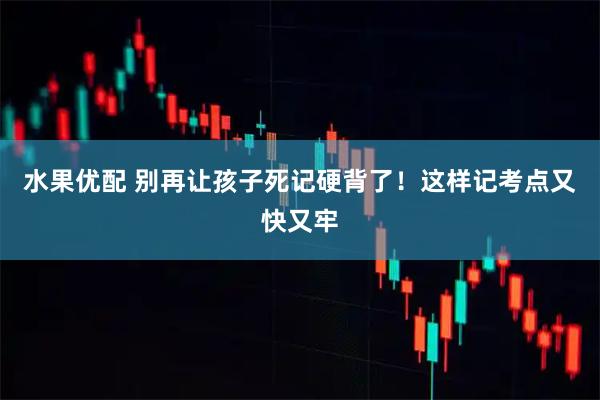 水果优配 别再让孩子死记硬背了！这样记考点又快又牢