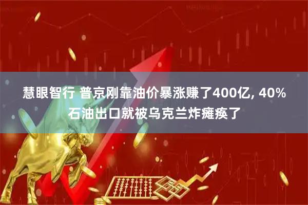 慧眼智行 普京刚靠油价暴涨赚了400亿, 40%石油出口就被乌克兰炸瘫痪了