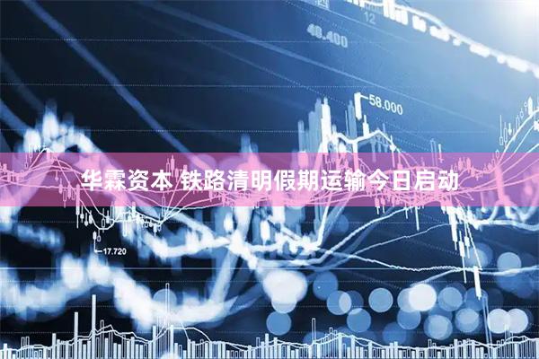 华霖资本 铁路清明假期运输今日启动