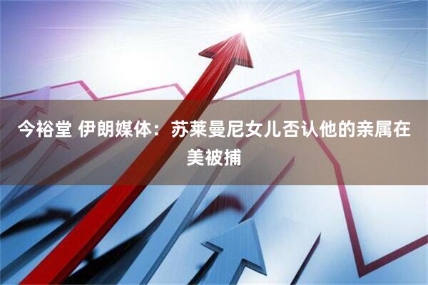 今裕堂 伊朗媒体：苏莱曼尼女儿否认他的亲属在美被捕