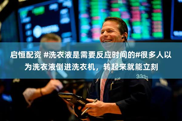 启恒配资 #洗衣液是需要反应时间的#很多人以为洗衣液倒进洗衣机,转起来就能立刻