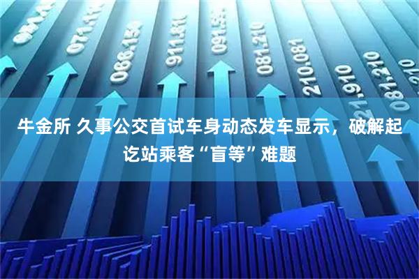 牛金所 久事公交首试车身动态发车显示，破解起讫站乘客“盲等”难题