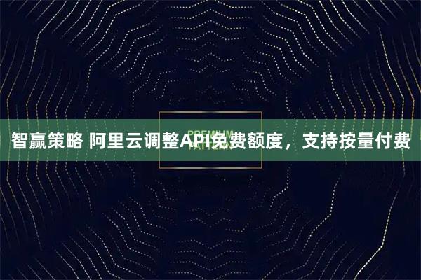 智赢策略 阿里云调整API免费额度，支持按量付费
