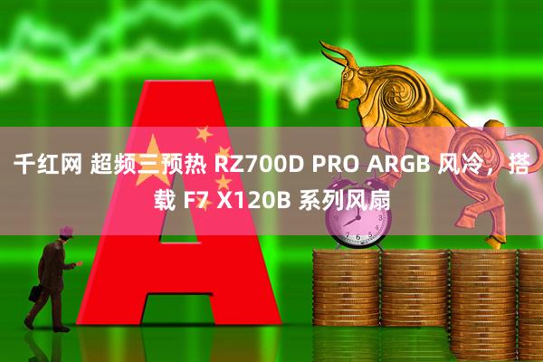 千红网 超频三预热 RZ700D PRO ARGB 风冷，搭载 F7 X120B 系列风扇