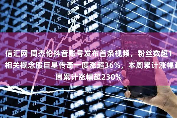 信汇网 周杰伦抖音账号发布首条视频，粉丝数超1200万！相关概念股巨星传奇一度涨超36%，本周累计涨幅超230%