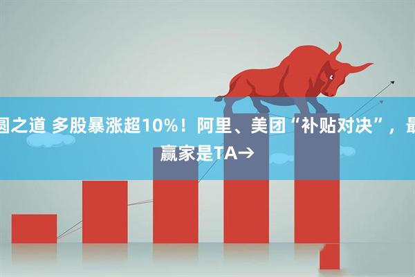 方圆之道 多股暴涨超10%！阿里、美团“补贴对决”，最大赢家是TA→