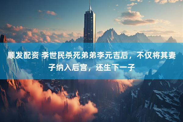 顺发配资 李世民杀死弟弟李元吉后，不仅将其妻子纳入后宫，还生下一子