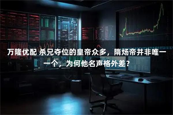 万隆优配 杀兄夺位的皇帝众多,隋炀帝并非唯一一个,为何他名声格外差?