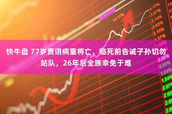 快牛盘 77岁贾诩病重将亡，临死前告诫子孙切勿站队，26年后全族幸免于难