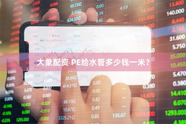 大象配资 PE给水管多少钱一米？