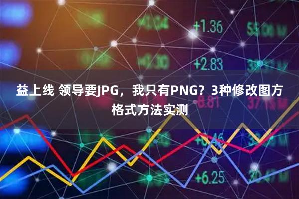 益上线 领导要JPG，我只有PNG？3种修改图方格式方法实测