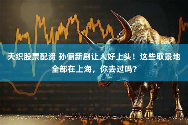 天织股票配资 孙俪新剧让人好上头！这些取景地全部在上海，你去过吗？