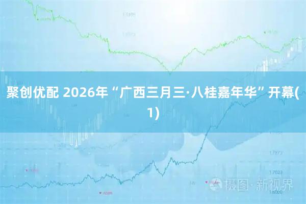 聚创优配 2026年“广西三月三·八桂嘉年华”开幕(1)