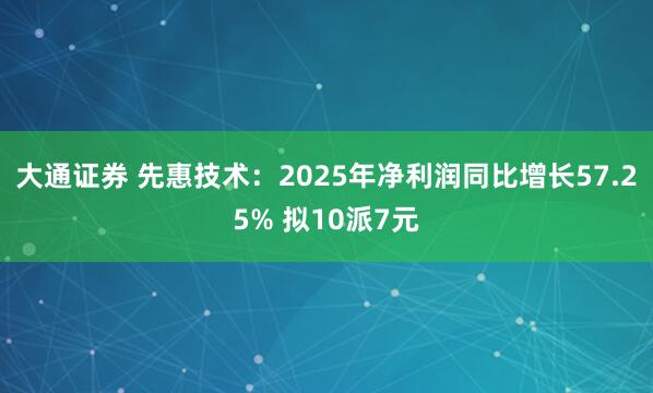 大通证券 先惠技术：2025年净利润同比增长57.25% 拟10派7元