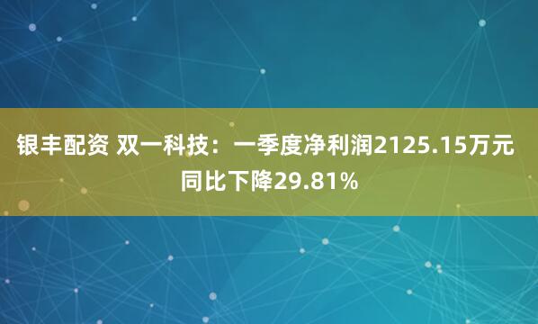 银丰配资 双一科技：一季度净利润2125.15万元 同比下降29.81%