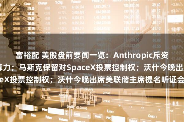 富裕配 美股盘前要闻一览：Anthropic斥资千亿美元锁定未来10年算力；马斯克保留对SpaceX投票控制权；沃什今晚出席美联储主席提名听证会