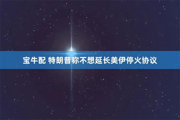 宝牛配 特朗普称不想延长美伊停火协议