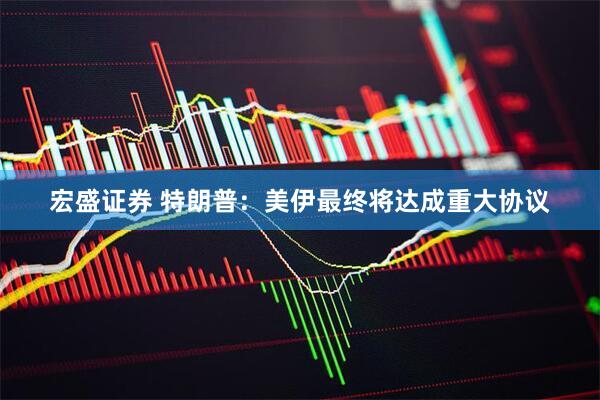 宏盛证券 特朗普：美伊最终将达成重大协议