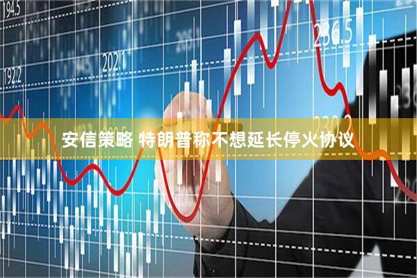 安信策略 特朗普称不想延长停火协议